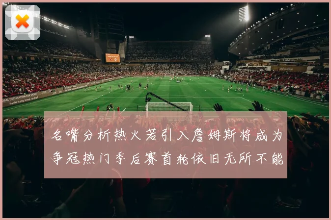 名嘴分析热火若引入詹姆斯将成为争冠热门季后赛首轮依旧无所不能