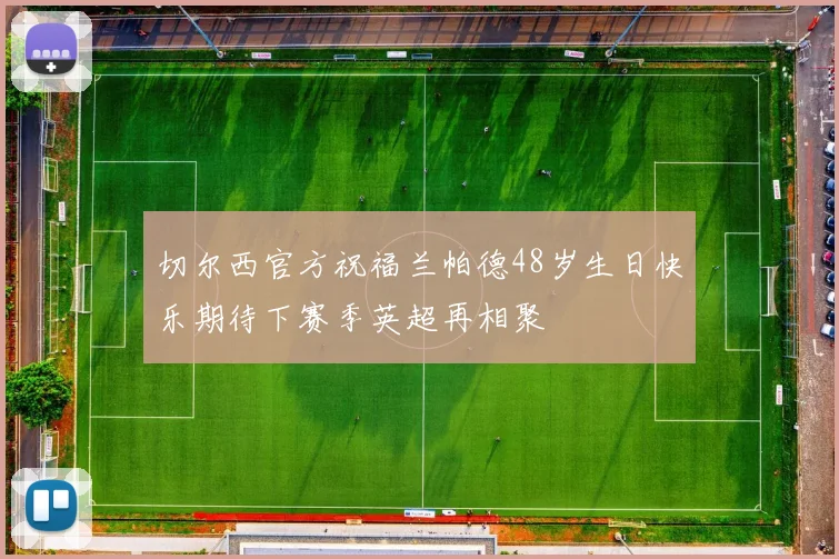 切尔西官方祝福兰帕德48岁生日快乐期待下赛季英超再相聚