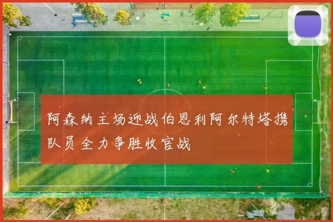 阿森纳主场迎战伯恩利阿尔特塔携队员全力争胜收官战