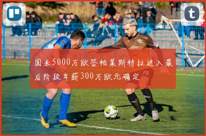 国米5000万欧签帕莱斯特拉进入最后阶段年薪300万欧元确定