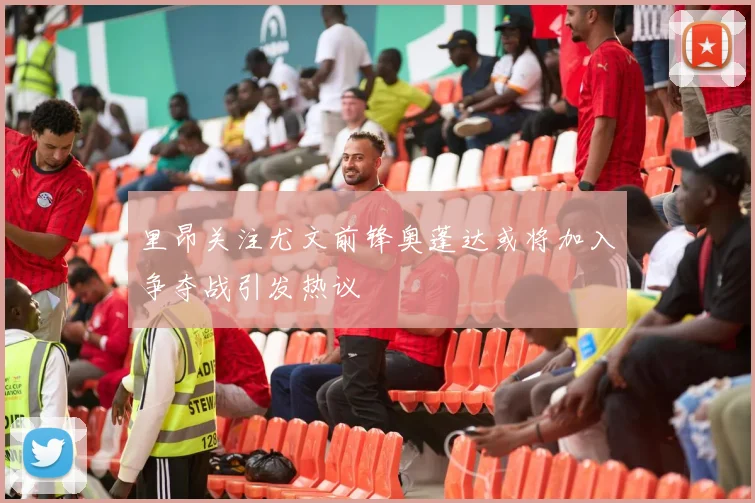 里昂关注尤文前锋奥蓬达或将加入争夺战引发热议