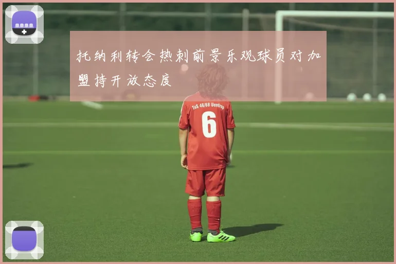 托纳利转会热刺前景乐观球员对加盟持开放态度