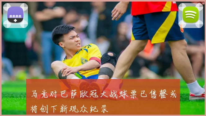马竞对巴萨欧冠大战球票已售罄或将创下新观众纪录