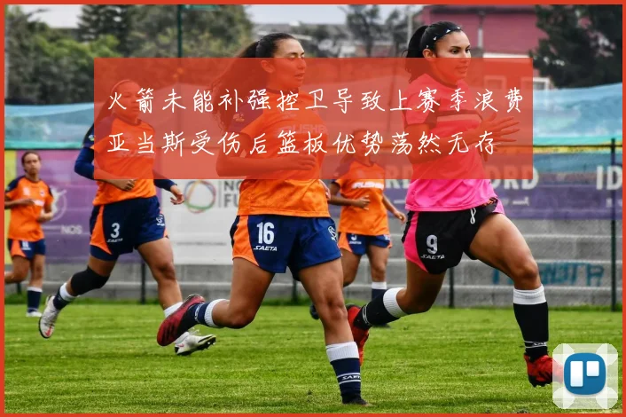 火箭未能补强控卫导致上赛季浪费亚当斯受伤后篮板优势荡然无存