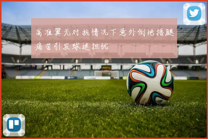 高准翼无对抗情况下意外倒地捂腿痛苦引发球迷担忧
