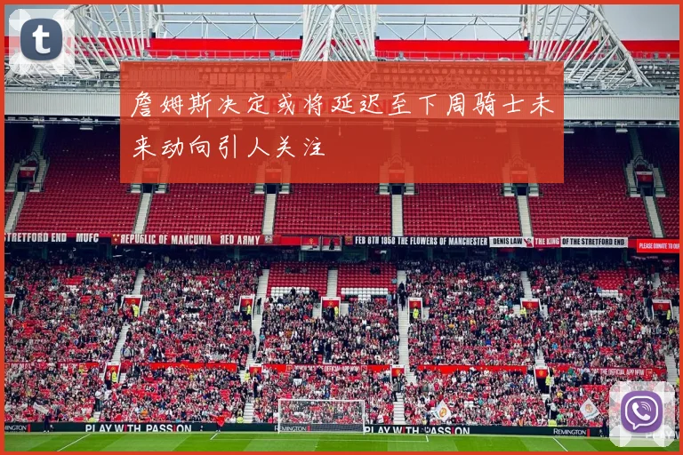 詹姆斯决定或将延迟至下周骑士未来动向引人关注