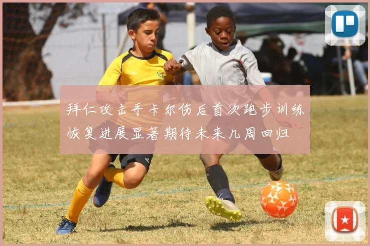 拜仁攻击手卡尔伤后首次跑步训练恢复进展显著期待未来几周回归