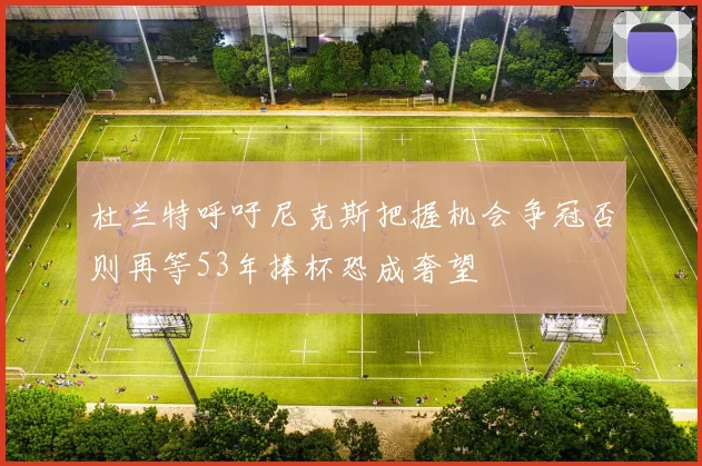 杜兰特呼吁尼克斯把握机会争冠否则再等53年捧杯恐成奢望