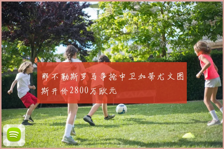 那不勒斯罗马争抢中卫加蒂尤文图斯开价2800万欧元