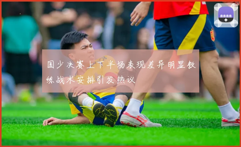 国少决赛上下半场表现差异明显教练战术安排引发热议