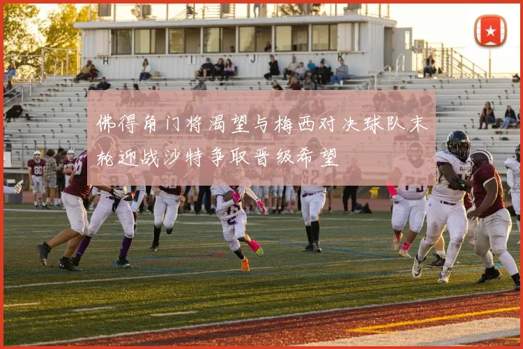 佛得角门将渴望与梅西对决球队末轮迎战沙特争取晋级希望