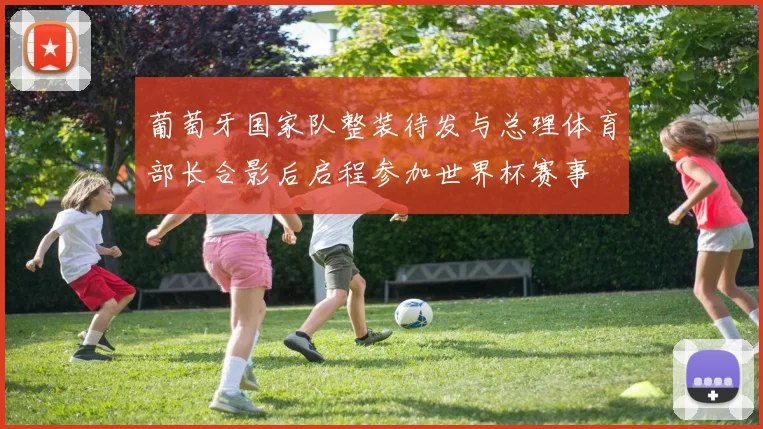 葡萄牙国家队整装待发与总理体育部长合影后启程参加世界杯赛事