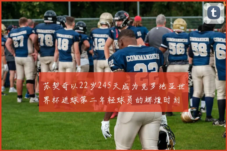 苏契奇以22岁245天成为克罗地亚世界杯进球第二年轻球员的辉煌时刻