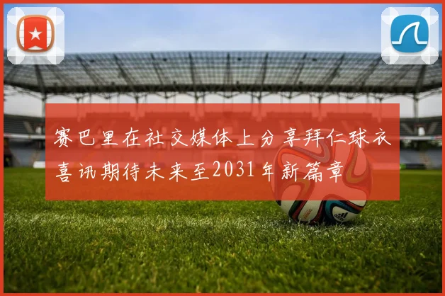 赛巴里在社交媒体上分享拜仁球衣喜讯期待未来至2031年新篇章