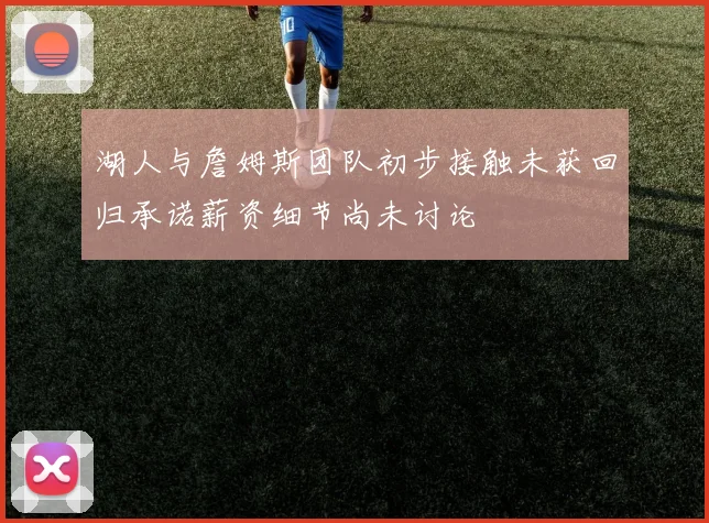 湖人与詹姆斯团队初步接触未获回归承诺薪资细节尚未讨论