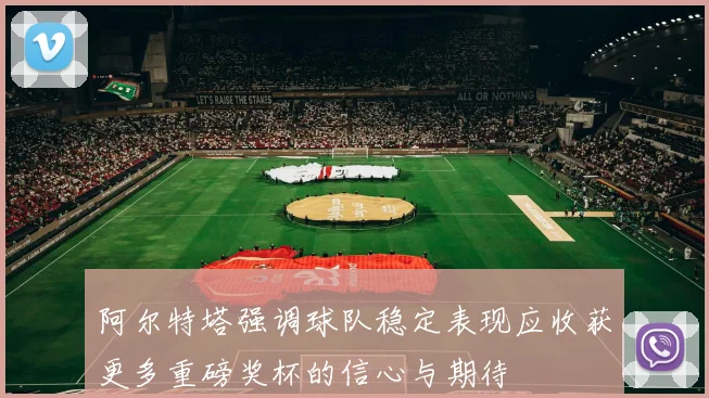 阿尔特塔强调球队稳定表现应收获更多重磅奖杯的信心与期待