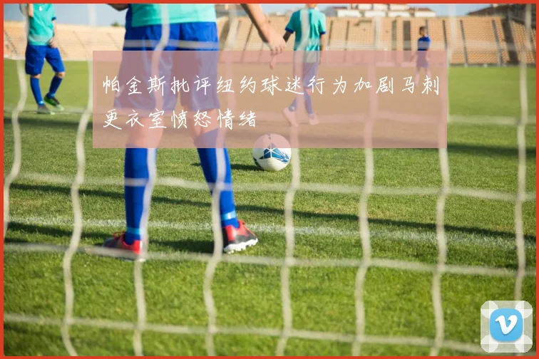 帕金斯批评纽约球迷行为加剧马刺更衣室愤怒情绪
