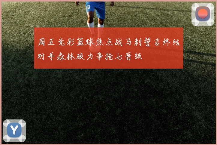 周五竞彩篮球焦点战马刺誓言终结对手森林狼力争抢七晋级