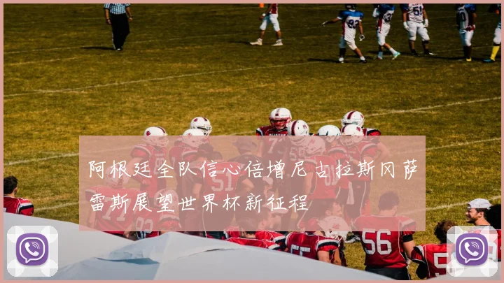 阿根廷全队信心倍增尼古拉斯冈萨雷斯展望世界杯新征程
