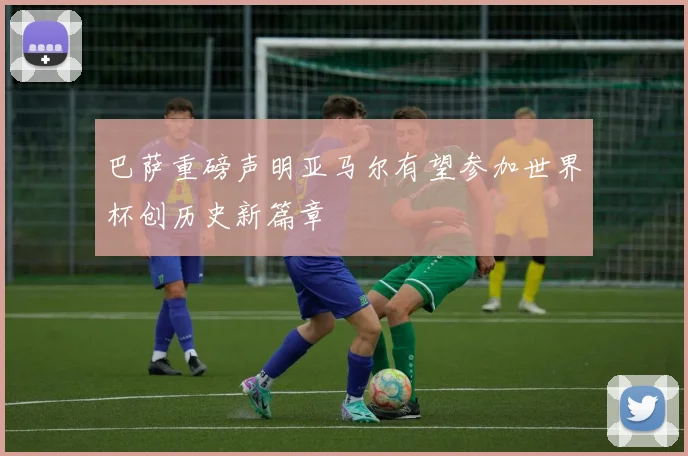 巴萨重磅声明亚马尔有望参加世界杯创历史新篇章
