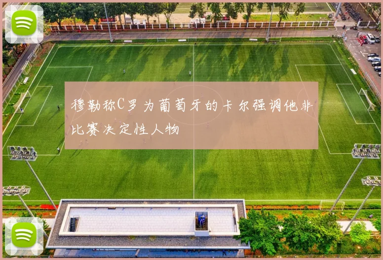 穆勒称C罗为葡萄牙的卡尔强调他非比赛决定性人物