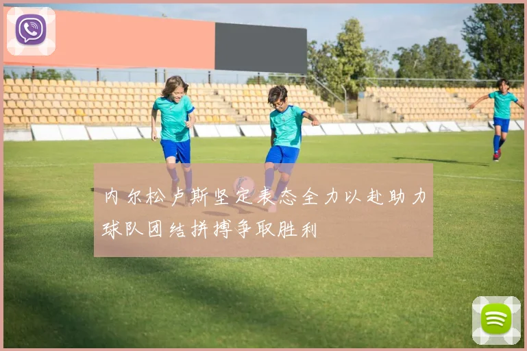 内尔松卢斯坚定表态全力以赴助力球队团结拼搏争取胜利