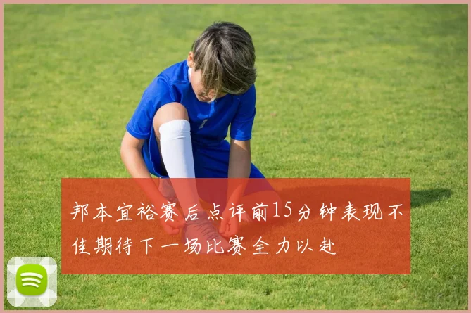 邦本宜裕赛后点评前15分钟表现不佳期待下一场比赛全力以赴