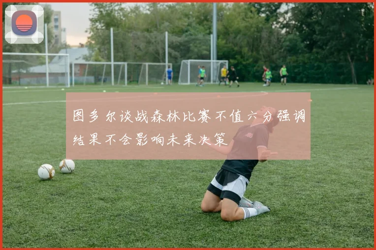 图多尔谈战森林比赛不值六分强调结果不会影响未来决策