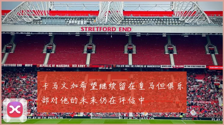 卡马文加希望继续留在皇马但俱乐部对他的未来仍在评估中