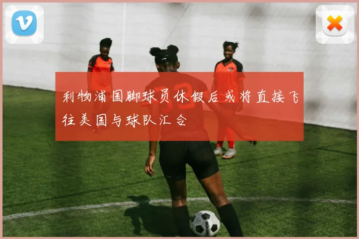 利物浦国脚球员休假后或将直接飞往美国与球队汇合